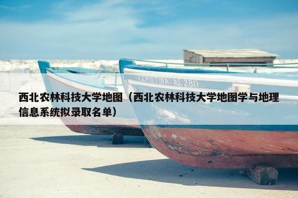 西北农林科技大学地图（西北农林科技大学地图学与地理信息系统拟录取名单）
