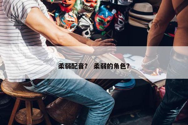 柔弱配音？ 柔弱的角色？