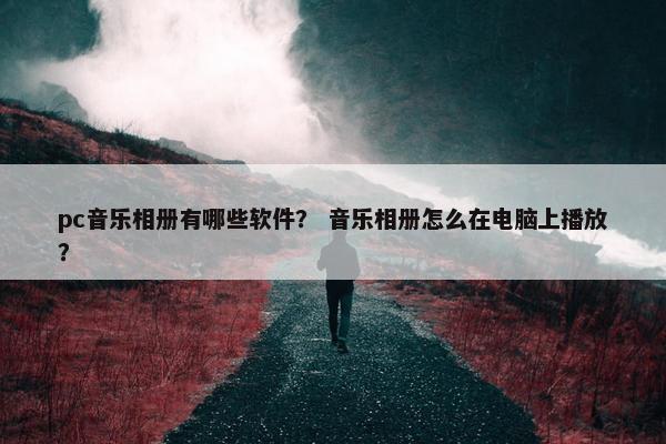 pc音乐相册有哪些软件？ 音乐相册怎么在电脑上播放？