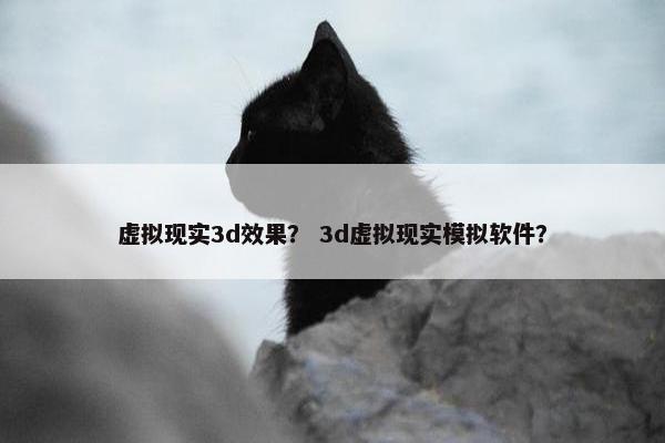 虚拟现实3d效果？ 3d虚拟现实模拟软件？