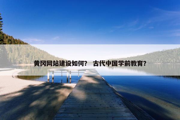 黄冈网站建设如何？ 古代中国学前教育？