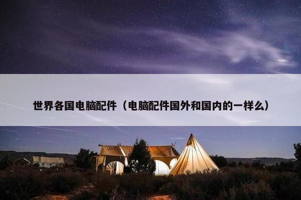 世界各国电脑配件（电脑配件国外和国内的一样么）