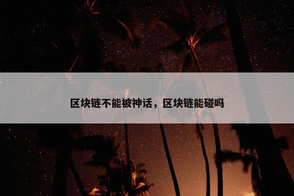 区块链不能被神话，区块链能碰吗