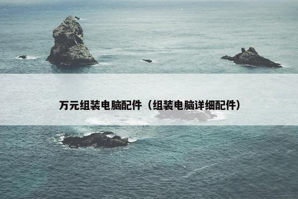 万元组装电脑配件（组装电脑详细配件）