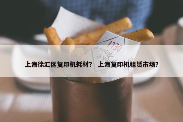 上海徐汇区复印机耗材？ 上海复印机租赁市场？