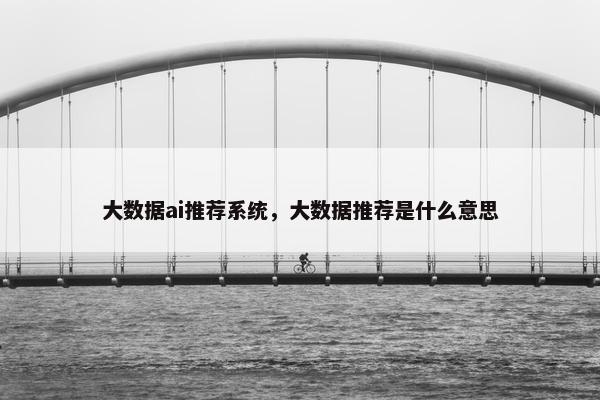 大数据ai推荐系统，大数据推荐是什么意思