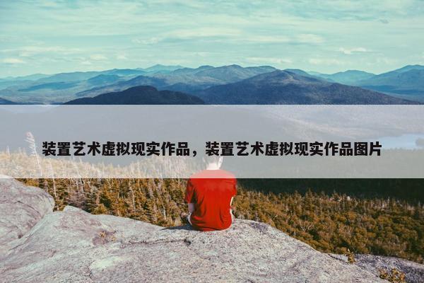 装置艺术虚拟现实作品，装置艺术虚拟现实作品图片