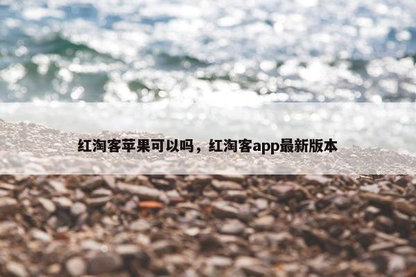 红淘客苹果可以吗，红淘客app最新版本