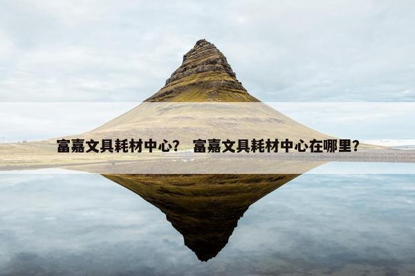富嘉文具耗材中心？ 富嘉文具耗材中心在哪里？