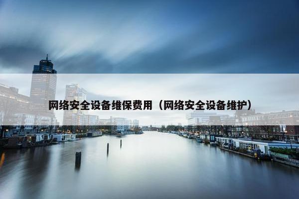 网络安全设备维保费用（网络安全设备维护）