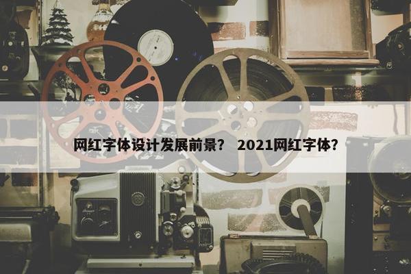 网红字体设计发展前景？ 2021网红字体？
