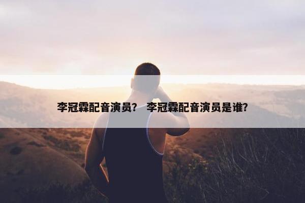 李冠霖配音演员？ 李冠霖配音演员是谁？