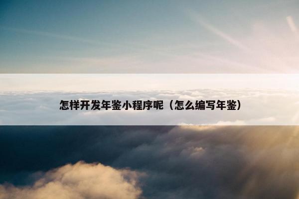 怎样开发年鉴小程序呢（怎么编写年鉴）