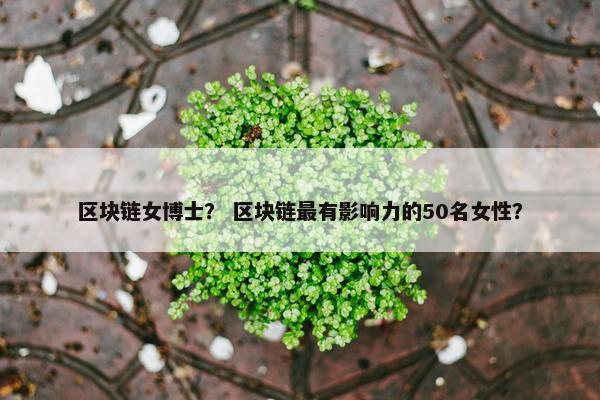 区块链女博士？ 区块链最有影响力的50名女性？