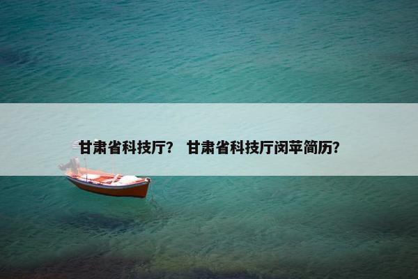 甘肃省科技厅？ 甘肃省科技厅闵苹简历？