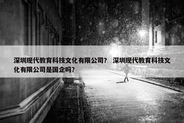 深圳现代教育科技文化有限公司？ 深圳现代教育科技文化有限公司是国企吗？