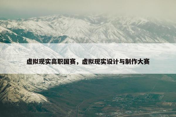虚拟现实高职国赛，虚拟现实设计与制作大赛