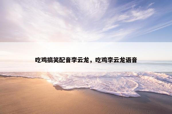 吃鸡搞笑配音李云龙，吃鸡李云龙语音