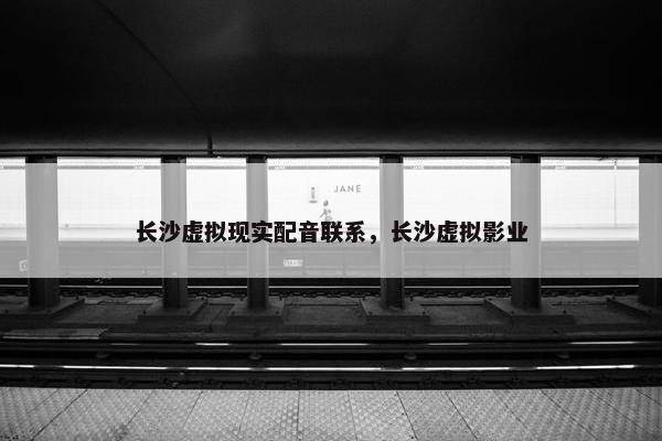 长沙虚拟现实配音联系，长沙虚拟影业