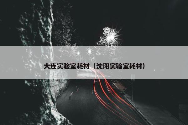 大连实验室耗材（沈阳实验室耗材）