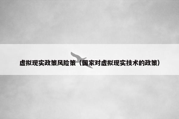 虚拟现实政策风险策（国家对虚拟现实技术的政策）