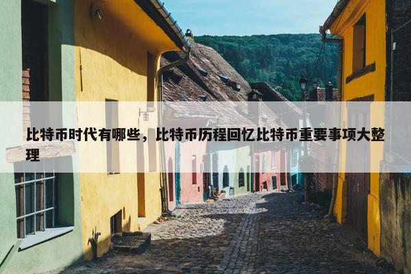 比特币时代有哪些，比特币历程回忆比特币重要事项大整理