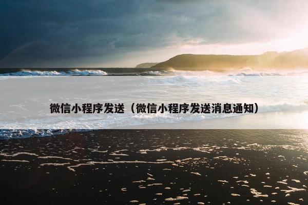 微信小程序发送（微信小程序发送消息通知）