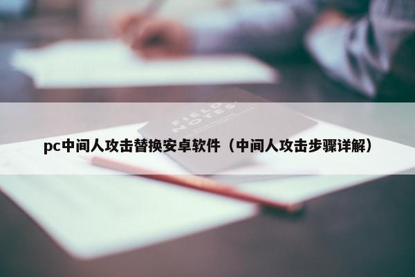 pc中间人攻击替换安卓软件（中间人攻击步骤详解）