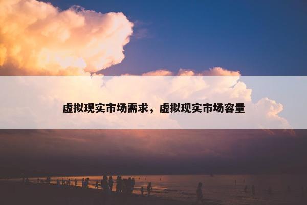 虚拟现实市场需求，虚拟现实市场容量