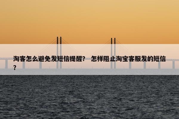 淘客怎么避免发短信提醒？ 怎样阻止淘宝客服发的短信？