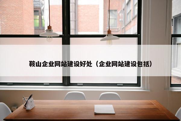 鞍山企业网站建设好处（企业网站建设包括）