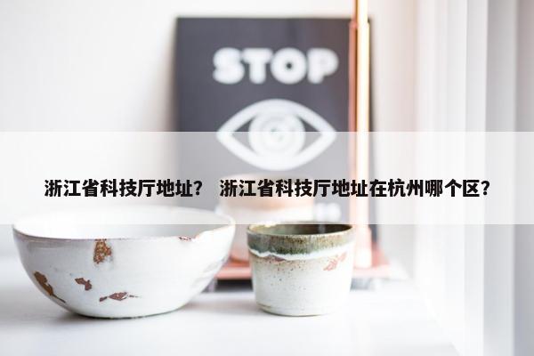 浙江省科技厅地址？ 浙江省科技厅地址在杭州哪个区？