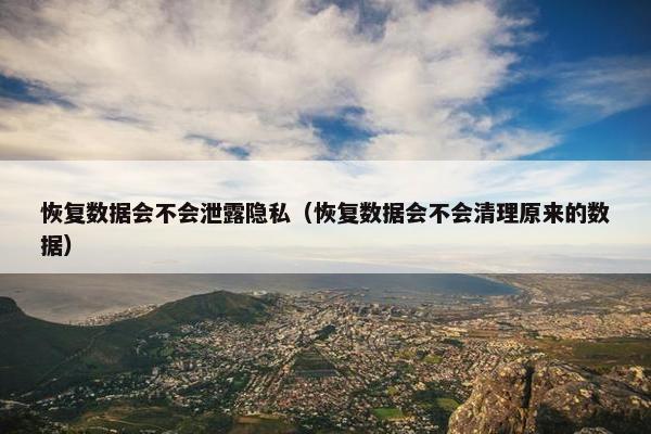 恢复数据会不会泄露隐私（恢复数据会不会清理原来的数据）