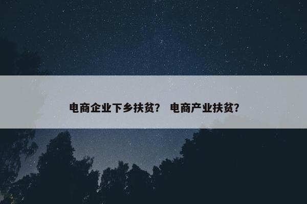 电商企业下乡扶贫？ 电商产业扶贫？