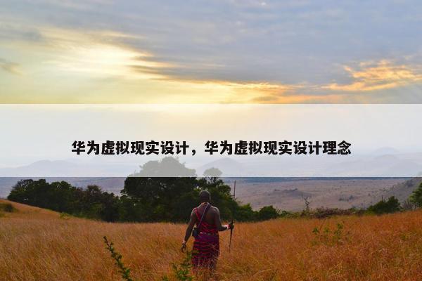 华为虚拟现实设计，华为虚拟现实设计理念