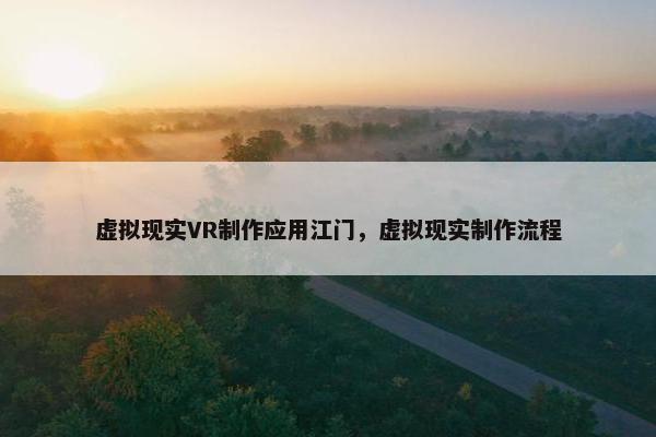 虚拟现实VR制作应用江门，虚拟现实制作流程