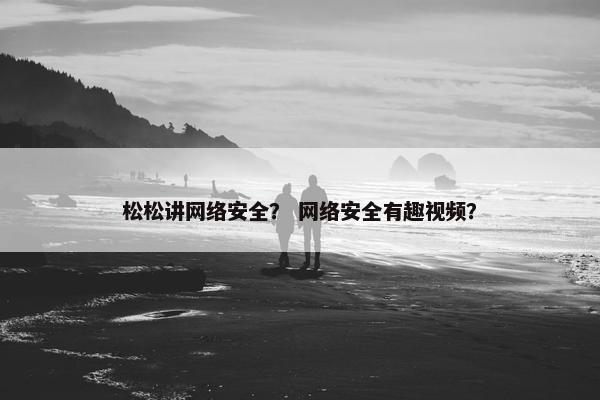 松松讲网络安全？ 网络安全有趣视频？