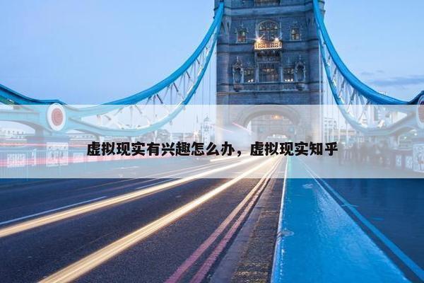 虚拟现实有兴趣怎么办，虚拟现实知乎