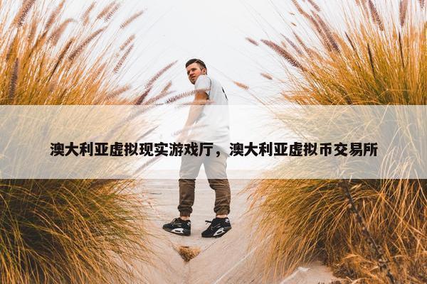 澳大利亚虚拟现实游戏厅，澳大利亚虚拟币交易所
