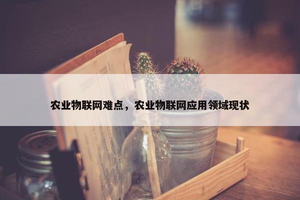 农业物联网难点，农业物联网应用领域现状
