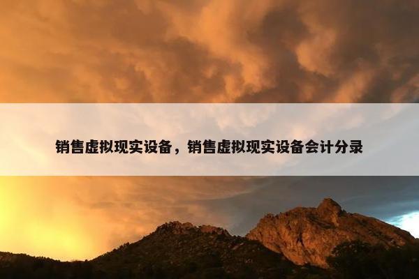 销售虚拟现实设备，销售虚拟现实设备会计分录