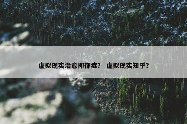 虚拟现实治愈抑郁症？ 虚拟现实知乎？