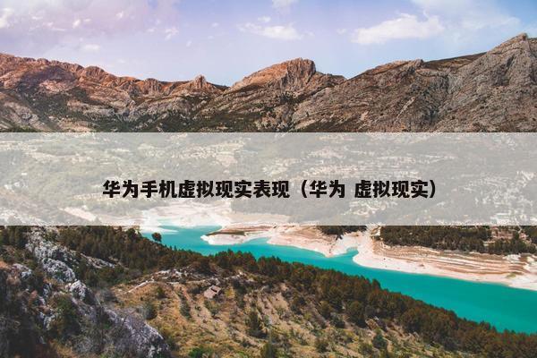 华为手机虚拟现实表现（华为 虚拟现实）