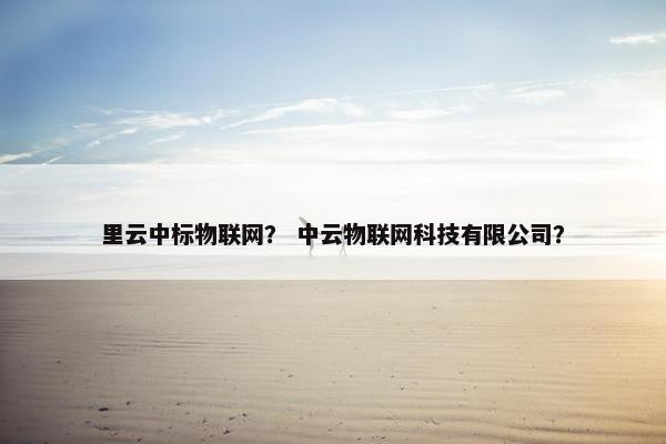 里云中标物联网？ 中云物联网科技有限公司？