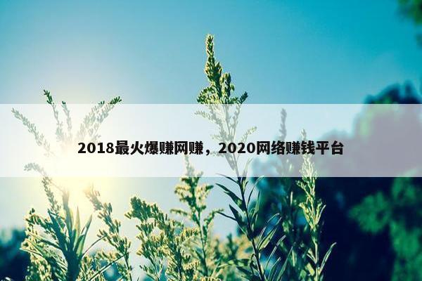 2018最火爆赚网赚，2020网络赚钱平台