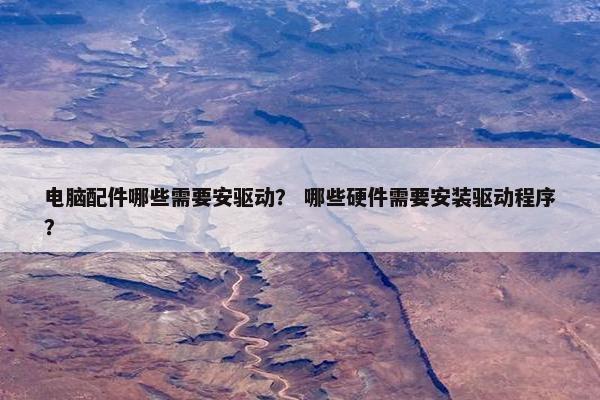 电脑配件哪些需要安驱动？ 哪些硬件需要安装驱动程序？