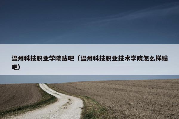 温州科技职业学院贴吧（温州科技职业技术学院怎么样贴吧）