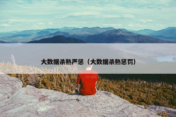 大数据杀熟严惩（大数据杀熟惩罚）