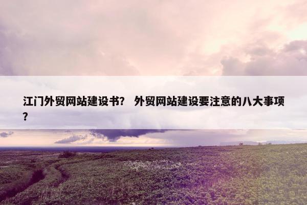 江门外贸网站建设书？ 外贸网站建设要注意的八大事项？