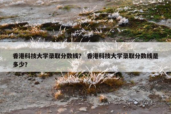 香港科技大学录取分数线？ 香港科技大学录取分数线是多少？